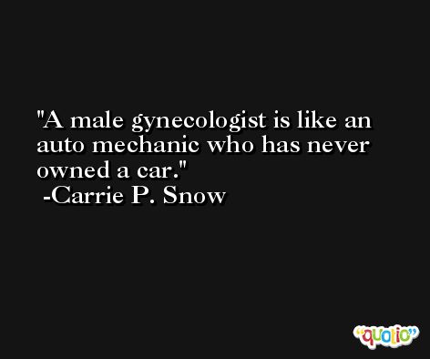A male gynecologist is like an auto mechanic who has never owned a car. -Carrie P. Snow