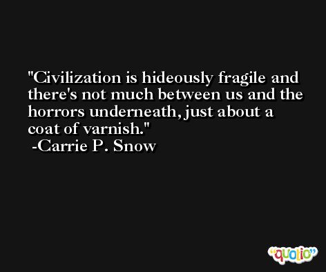 Civilization is hideously fragile and there's not much between us and the horrors underneath, just about a coat of varnish. -Carrie P. Snow