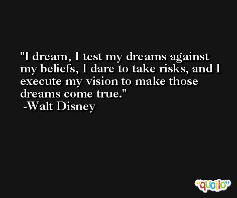 I dream, I test my dreams against my beliefs, I dare to take risks, and I execute my vision to make those dreams come true. -Walt Disney