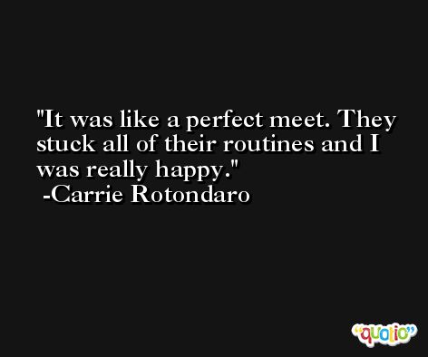 It was like a perfect meet. They stuck all of their routines and I was really happy. -Carrie Rotondaro