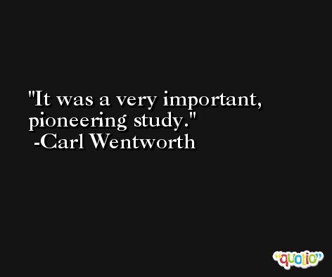 It was a very important, pioneering study. -Carl Wentworth