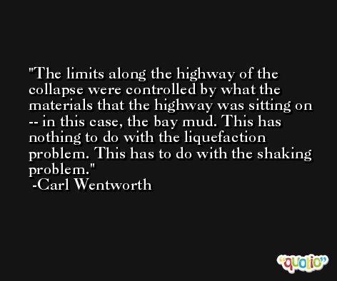 The limits along the highway of the collapse were controlled by what the materials that the highway was sitting on -- in this case, the bay mud. This has nothing to do with the liquefaction problem. This has to do with the shaking problem. -Carl Wentworth