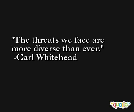 The threats we face are more diverse than ever. -Carl Whitehead
