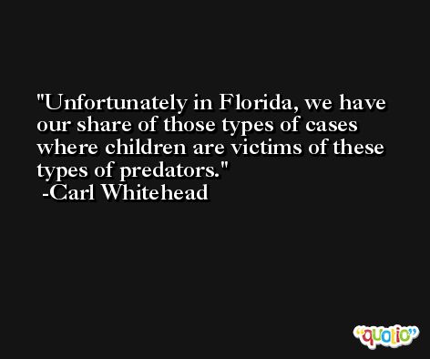 Unfortunately in Florida, we have our share of those types of cases where children are victims of these types of predators. -Carl Whitehead