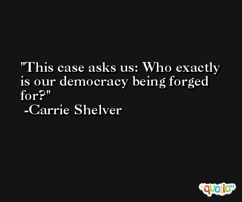 This case asks us: Who exactly is our democracy being forged for? -Carrie Shelver