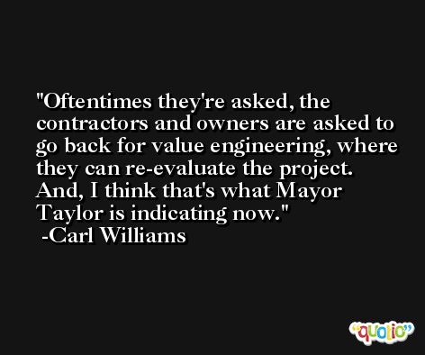 Oftentimes they're asked, the contractors and owners are asked to go back for value engineering, where they can re-evaluate the project. And, I think that's what Mayor Taylor is indicating now. -Carl Williams