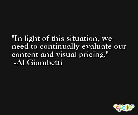 In light of this situation, we need to continually evaluate our content and visual pricing. -Al Giombetti
