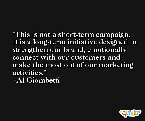 This is not a short-term campaign. It is a long-term initiative designed to strengthen our brand, emotionally connect with our customers and make the most out of our marketing activities. -Al Giombetti