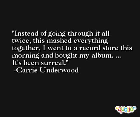 Instead of going through it all twice, this mashed everything together, I went to a record store this morning and bought my album. ... It's been surreal. -Carrie Underwood