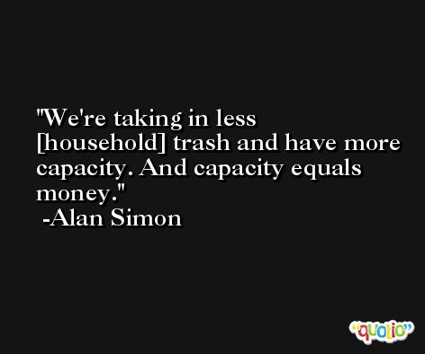 We're taking in less [household] trash and have more capacity. And capacity equals money. -Alan Simon