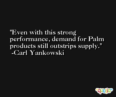 Even with this strong performance, demand for Palm products still outstrips supply. -Carl Yankowski