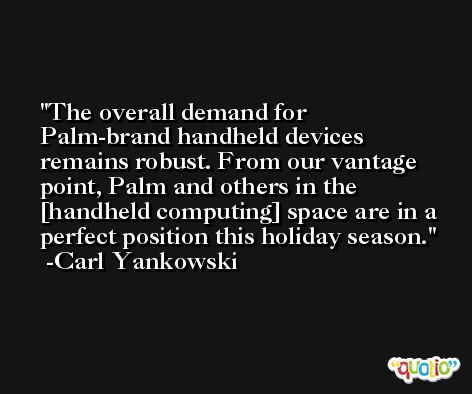 The overall demand for Palm-brand handheld devices remains robust. From our vantage point, Palm and others in the [handheld computing] space are in a perfect position this holiday season. -Carl Yankowski