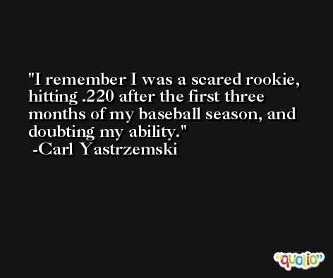 I remember I was a scared rookie, hitting .220 after the first three months of my baseball season, and doubting my ability. -Carl Yastrzemski