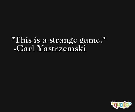 This is a strange game. -Carl Yastrzemski