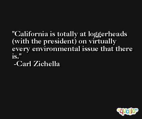 California is totally at loggerheads (with the president) on virtually every environmental issue that there is. -Carl Zichella