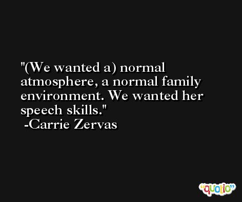 (We wanted a) normal atmosphere, a normal family environment. We wanted her speech skills. -Carrie Zervas