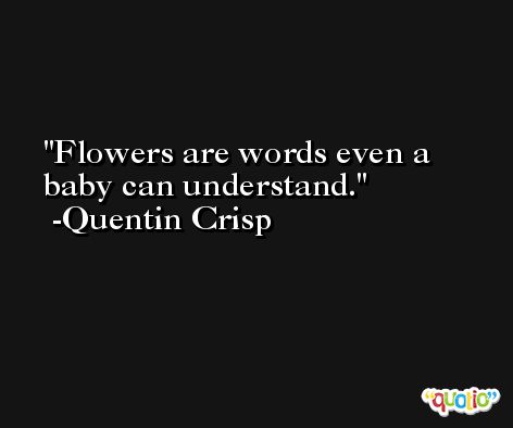 Flowers are words even a baby can understand. -Quentin Crisp