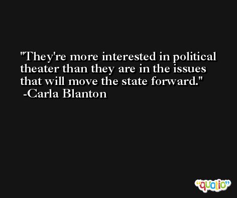 They're more interested in political theater than they are in the issues that will move the state forward. -Carla Blanton