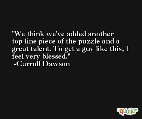 We think we've added another top-line piece of the puzzle and a great talent. To get a guy like this, I feel very blessed. -Carroll Dawson