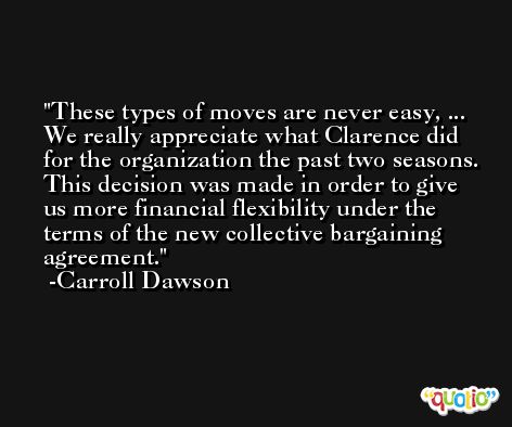 These types of moves are never easy, ... We really appreciate what Clarence did for the organization the past two seasons. This decision was made in order to give us more financial flexibility under the terms of the new collective bargaining agreement. -Carroll Dawson