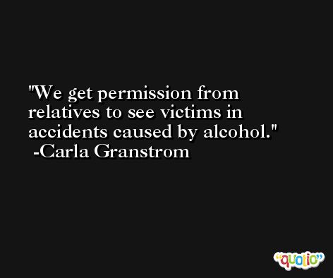 We get permission from relatives to see victims in accidents caused by alcohol. -Carla Granstrom