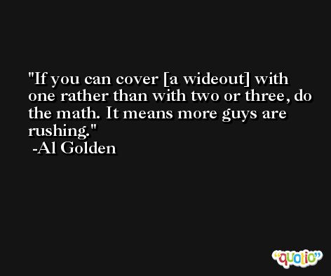 If you can cover [a wideout] with one rather than with two or three, do the math. It means more guys are rushing. -Al Golden