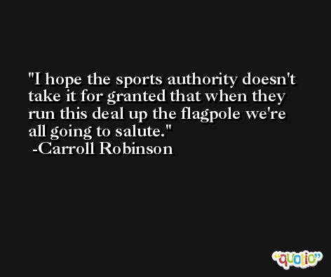 I hope the sports authority doesn't take it for granted that when they run this deal up the flagpole we're all going to salute. -Carroll Robinson