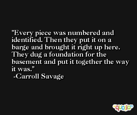 Every piece was numbered and identified. Then they put it on a barge and brought it right up here. They dug a foundation for the basement and put it together the way it was. -Carroll Savage