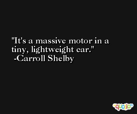 It's a massive motor in a tiny, lightweight car. -Carroll Shelby
