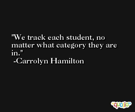 We track each student, no matter what category they are in. -Carrolyn Hamilton