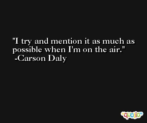 I try and mention it as much as possible when I'm on the air. -Carson Daly