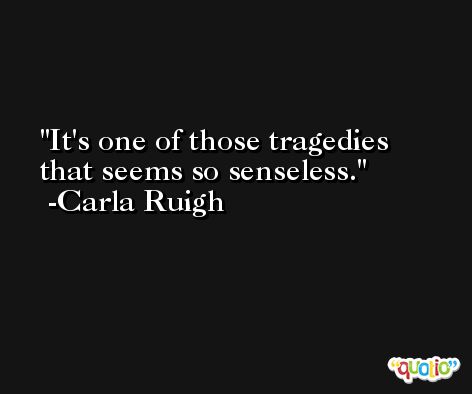 It's one of those tragedies that seems so senseless. -Carla Ruigh