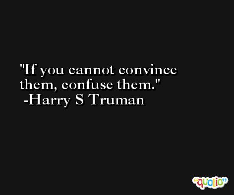 If you cannot convince them, confuse them. -Harry S Truman