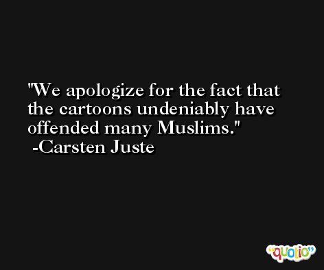 We apologize for the fact that the cartoons undeniably have offended many Muslims. -Carsten Juste