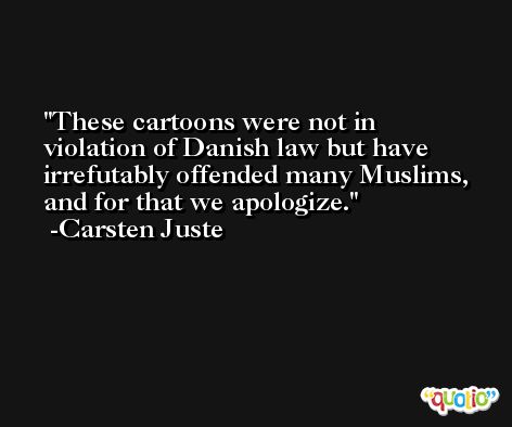 These cartoons were not in violation of Danish law but have irrefutably offended many Muslims, and for that we apologize. -Carsten Juste