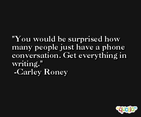 You would be surprised how many people just have a phone conversation. Get everything in writing. -Carley Roney
