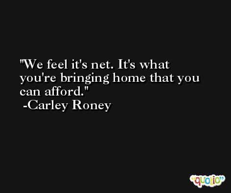 We feel it's net. It's what you're bringing home that you can afford. -Carley Roney