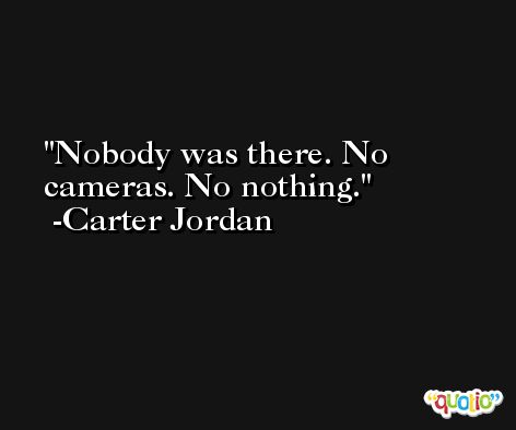 Nobody was there. No cameras. No nothing. -Carter Jordan