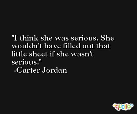 I think she was serious. She wouldn't have filled out that little sheet if she wasn't serious. -Carter Jordan