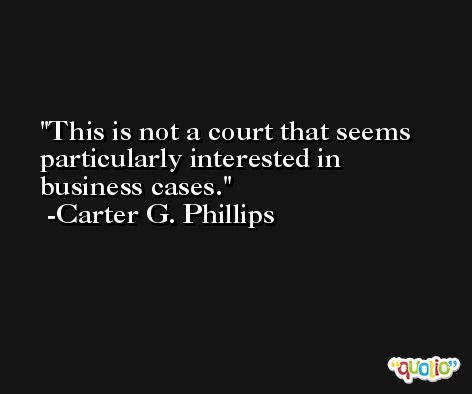 This is not a court that seems particularly interested in business cases. -Carter G. Phillips