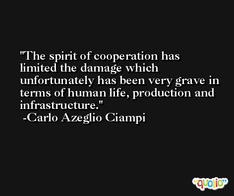 The spirit of cooperation has limited the damage which unfortunately has been very grave in terms of human life, production and infrastructure. -Carlo Azeglio Ciampi