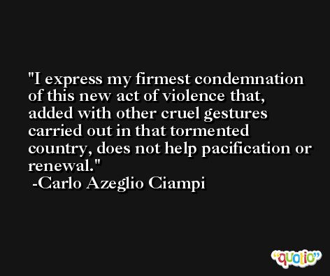 I express my firmest condemnation of this new act of violence that, added with other cruel gestures carried out in that tormented country, does not help pacification or renewal. -Carlo Azeglio Ciampi