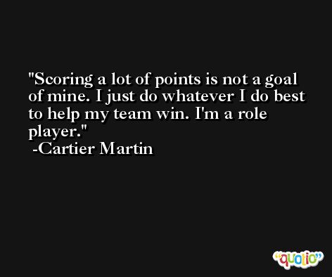 Scoring a lot of points is not a goal of mine. I just do whatever I do best to help my team win. I'm a role player. -Cartier Martin