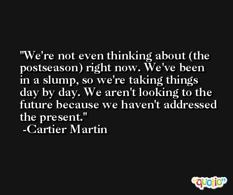 We're not even thinking about (the postseason) right now. We've been in a slump, so we're taking things day by day. We aren't looking to the future because we haven't addressed the present. -Cartier Martin