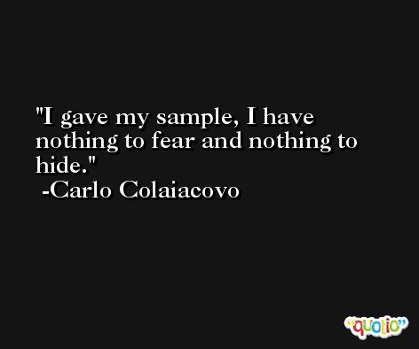 I gave my sample, I have nothing to fear and nothing to hide. -Carlo Colaiacovo