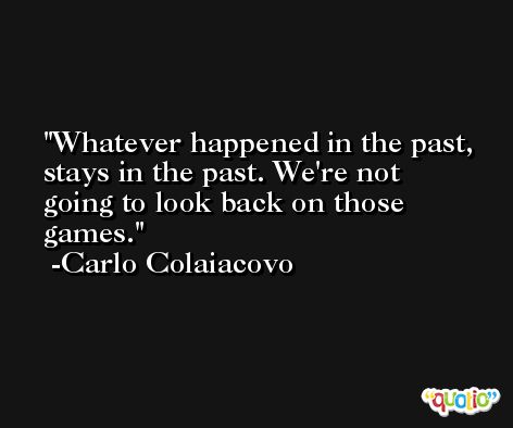 Whatever happened in the past, stays in the past. We're not going to look back on those games. -Carlo Colaiacovo
