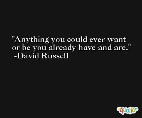 Anything you could ever want or be you already have and are. -David Russell