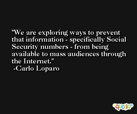 We are exploring ways to prevent that information - specifically Social Security numbers - from being available to mass audiences through the Internet. -Carlo Loparo