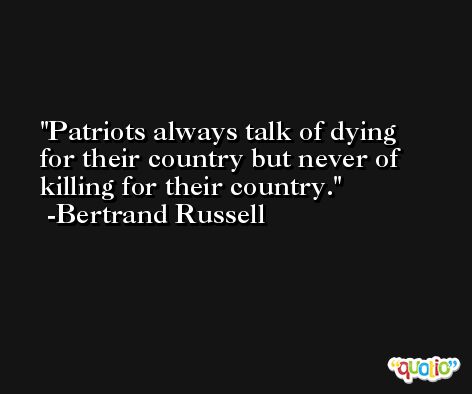 Patriots always talk of dying for their country but never of killing for their country. -Bertrand Russell