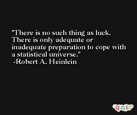There is no such thing as luck. There is only adequate or inadequate preparation to cope with a statistical universe. -Robert A. Heinlein